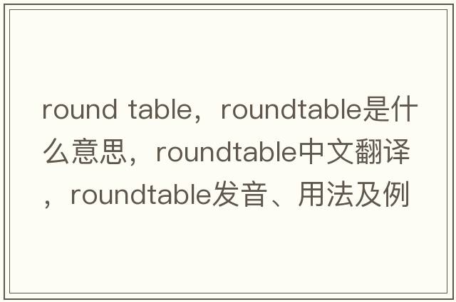 round table，roundtable是什么意思，roundtable中文翻譯，roundtable發(fā)音、用法及例句