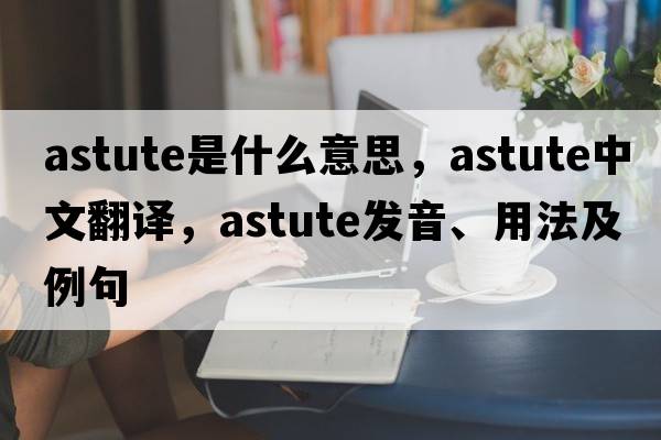 astute是什么意思，astute中文翻譯，astute發(fā)音、用法及例句