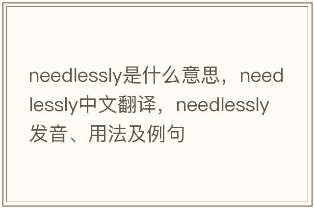 needlessly是什么意思，needlessly中文翻譯，needlessly發(fā)音、用法及例句