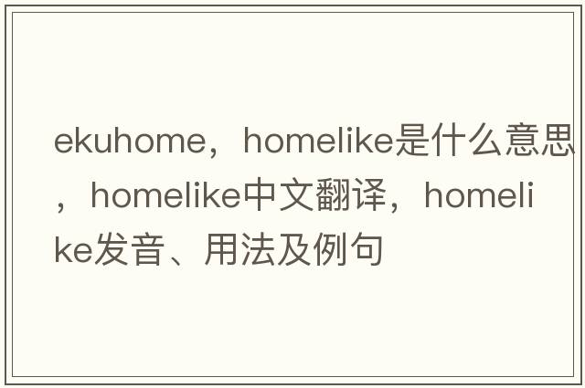 ekuhome，homelike是什么意思，homelike中文翻譯，homelike發(fā)音、用法及例句