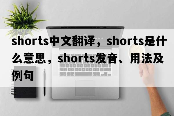 shorts中文翻譯，shorts是什么意思，shorts發(fā)音、用法及例句