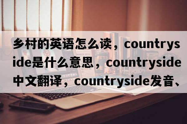 鄉村的英語(yǔ)怎么讀，countryside是什么意思，countryside中文翻譯，countryside發(fā)音、用法及例句
