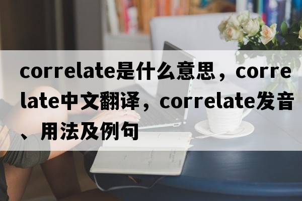 correlate是什么意思，correlate中文翻譯，correlate發(fā)音、用法及例句