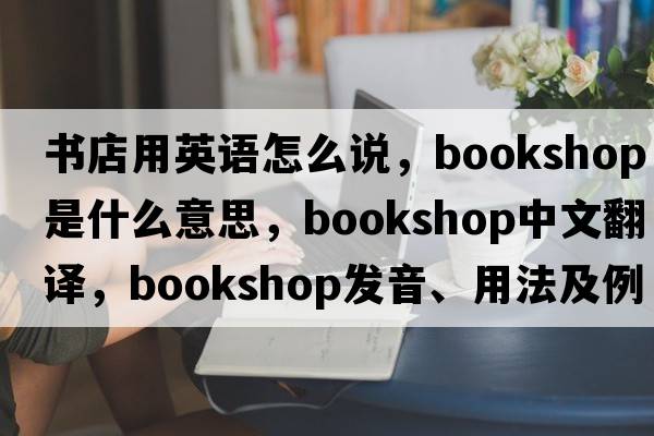 書(shū)店用英語(yǔ)怎么說(shuō)，bookshop是什么意思，bookshop中文翻譯，bookshop發(fā)音、用法及例句