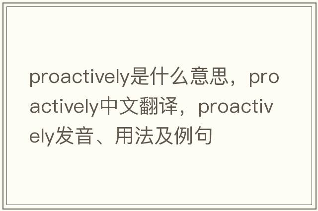 proactively是什么意思，proactively中文翻譯，proactively發(fā)音、用法及例句