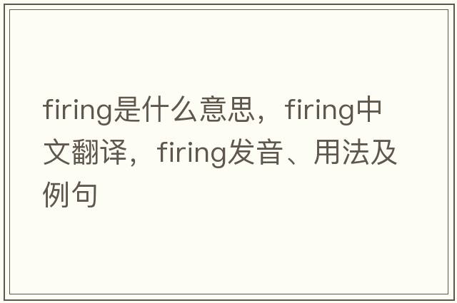 firing是什么意思，firing中文翻譯，firing發(fā)音、用法及例句