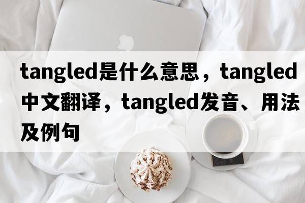 tangled是什么意思，tangled中文翻譯，tangled發(fā)音、用法及例句