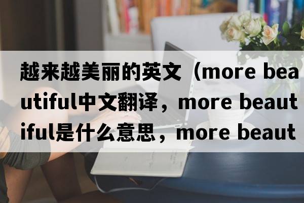 越來(lái)越美麗的英文（more beautiful中文翻譯，more beautiful是什么意思，more beautiful發(fā)音、用法及例句）