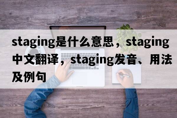 staging是什么意思，staging中文翻譯，staging發(fā)音、用法及例句