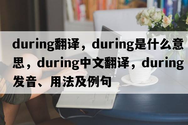 during翻譯，during是什么意思，during中文翻譯，during發(fā)音、用法及例句