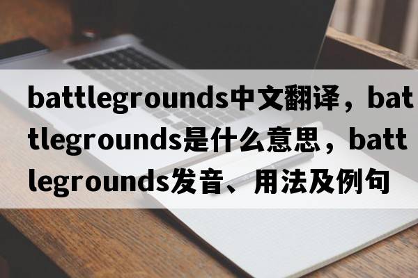 battlegrounds中文翻譯，battlegrounds是什么意思，battlegrounds發(fā)音、用法及例句
