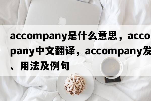 accompany是什么意思，accompany中文翻譯，accompany發(fā)音、用法及例句