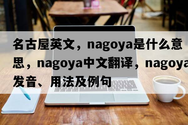 名古屋英文，nagoya是什么意思，nagoya中文翻譯，nagoya發(fā)音、用法及例句