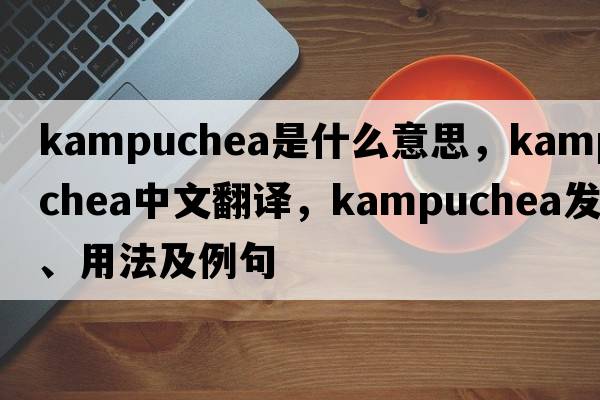 Kampuchea是什么意思，Kampuchea中文翻譯，Kampuchea發(fā)音、用法及例句