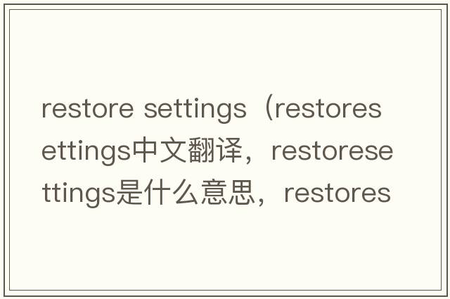 restore settings（restoresettings中文翻譯，restoresettings是什么意思，restoresettings發(fā)音、用法及例句）