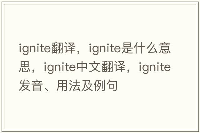 ignite翻譯，ignite是什么意思，ignite中文翻譯，ignite發(fā)音、用法及例句