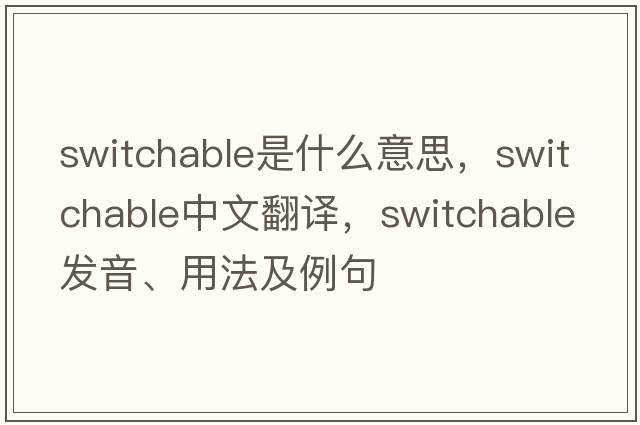 switchable是什么意思，switchable中文翻譯，switchable發(fā)音、用法及例句