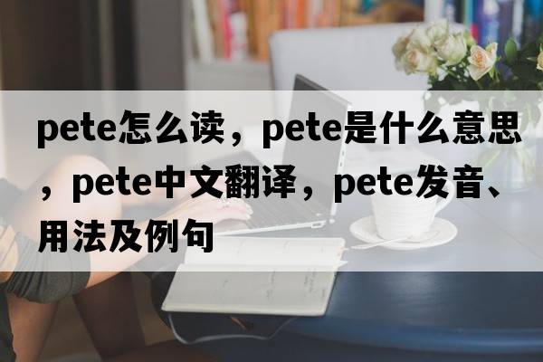pete怎么讀，Pete是什么意思，Pete中文翻譯，Pete發(fā)音、用法及例句
