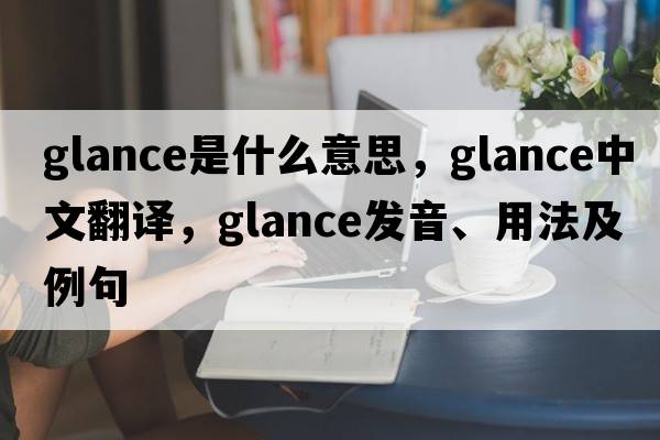 glance是什么意思，glance中文翻譯，glance發(fā)音、用法及例句
