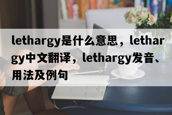 lethargy是什么意思，lethargy中文翻譯，lethargy發(fā)音、用法及例句