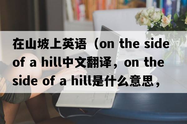 在山坡上英語(yǔ)（on the side of a hill中文翻譯，on the side of a hill是什么意思，on the side of a hill發(fā)音、用法及例句）