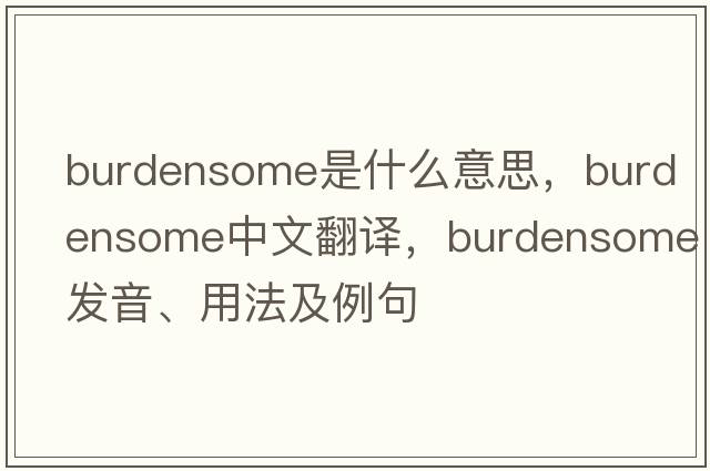 burdensome是什么意思，burdensome中文翻譯，burdensome發(fā)音、用法及例句