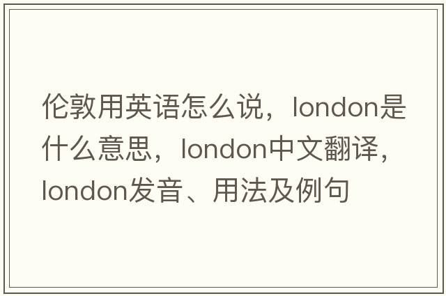倫敦用英語(yǔ)怎么說(shuō)，London是什么意思，London中文翻譯，London發(fā)音、用法及例句