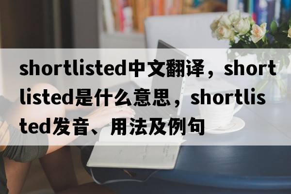 shortlisted中文翻譯，shortlisted是什么意思，shortlisted發(fā)音、用法及例句