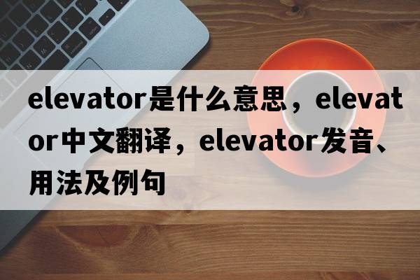 elevator是什么意思，elevator中文翻譯，elevator發(fā)音、用法及例句