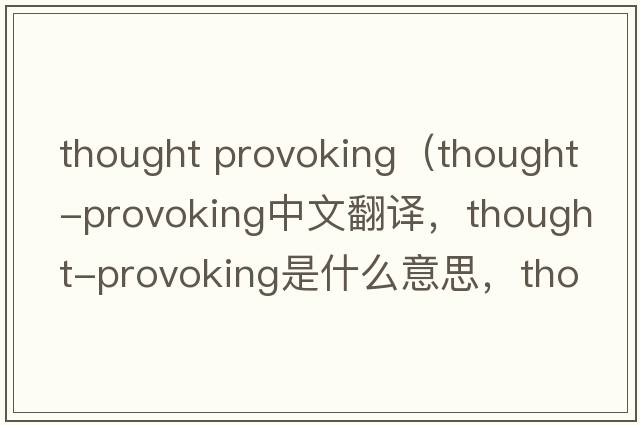 thought provoking（thought-provoking中文翻譯，thought-provoking是什么意思，thought-provoking發(fā)音、用法及例句）