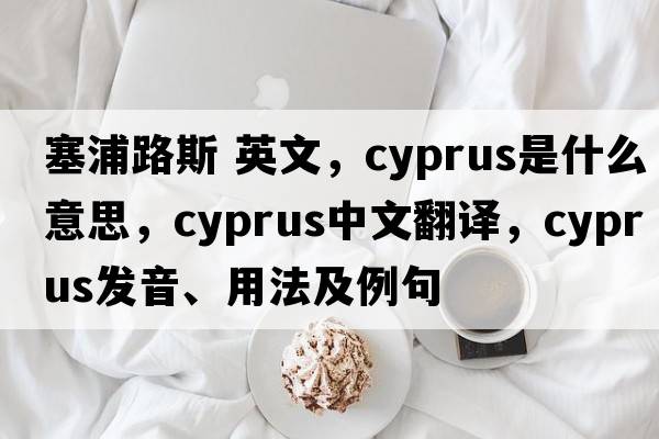 塞浦路斯 英文，Cyprus是什么意思，Cyprus中文翻譯，Cyprus發(fā)音、用法及例句