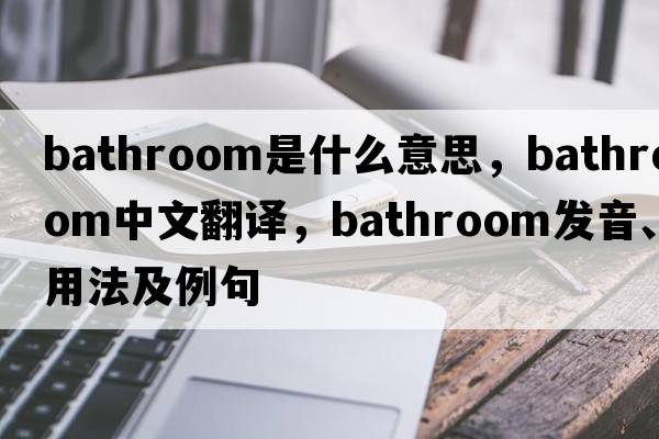 bathroom是什么意思，bathroom中文翻譯，bathroom發(fā)音、用法及例句