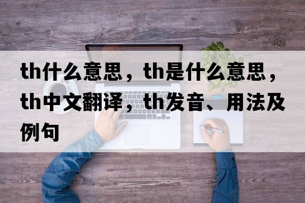 th什么意思，Th是什么意思，Th中文翻譯，Th發(fā)音、用法及例句