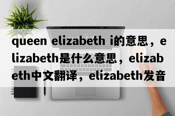 queen elizabeth i的意思，elizabeth是什么意思，elizabeth中文翻譯，elizabeth發(fā)音、用法及例句