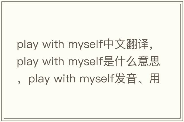 play with myself中文翻譯，play with myself是什么意思，play with myself發(fā)音、用法及例句