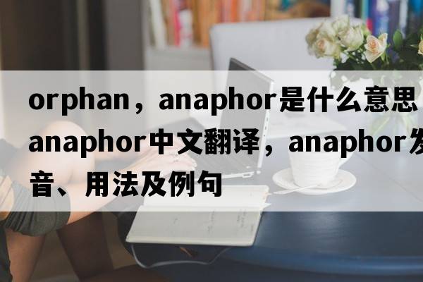 orphan，anaphor是什么意思，anaphor中文翻譯，anaphor發(fā)音、用法及例句
