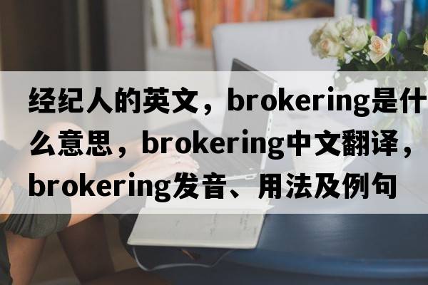 經(jīng)紀人的英文，brokering是什么意思，brokering中文翻譯，brokering發(fā)音、用法及例句