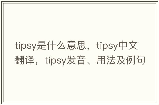 tipsy是什么意思，tipsy中文翻譯，tipsy發(fā)音、用法及例句