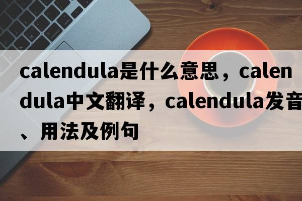 calendula是什么意思，calendula中文翻譯，calendula發(fā)音、用法及例句