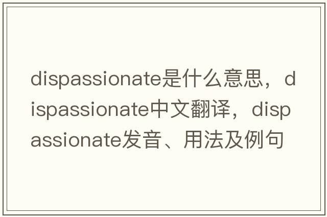 dispassionate是什么意思，dispassionate中文翻譯，dispassionate發(fā)音、用法及例句