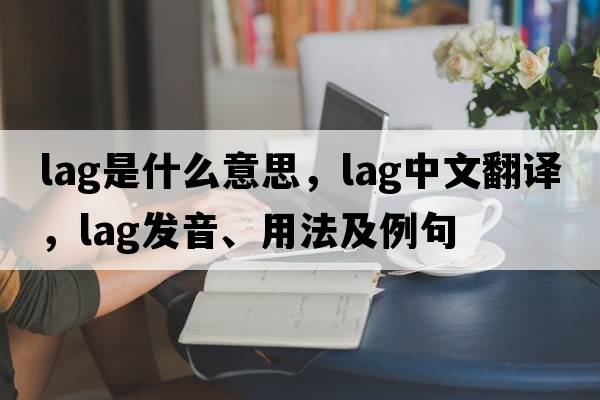 lag是什么意思，lag中文翻譯，lag發(fā)音、用法及例句