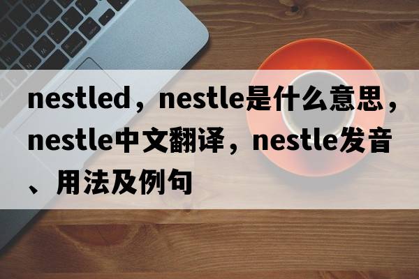 nestled，nestle是什么意思，nestle中文翻譯，nestle發(fā)音、用法及例句