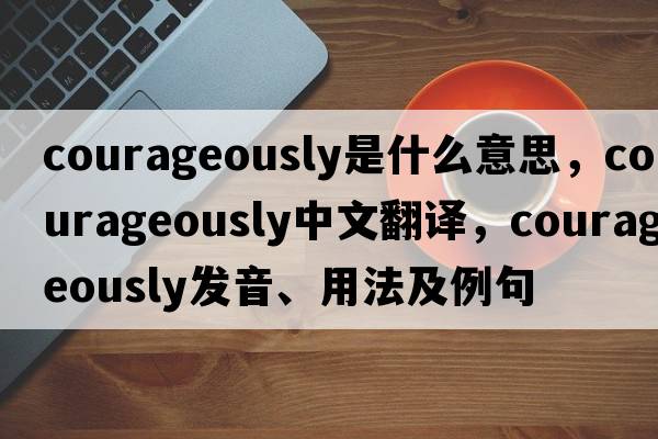 courageously是什么意思，courageously中文翻譯，courageously發(fā)音、用法及例句