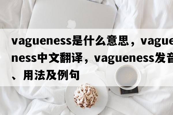 vagueness是什么意思，vagueness中文翻譯，vagueness發(fā)音、用法及例句