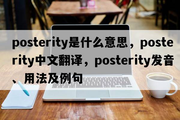 posterity是什么意思，posterity中文翻譯，posterity發(fā)音、用法及例句