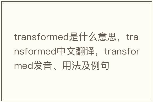 transformed是什么意思，transformed中文翻譯，transformed發(fā)音、用法及例句