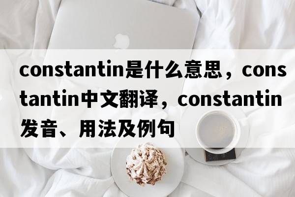 Constantin是什么意思，Constantin中文翻譯，Constantin發(fā)音、用法及例句