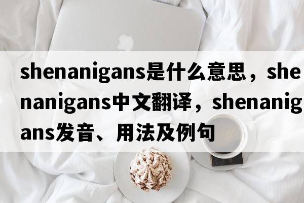 shenanigans是什么意思，shenanigans中文翻譯，shenanigans發(fā)音、用法及例句