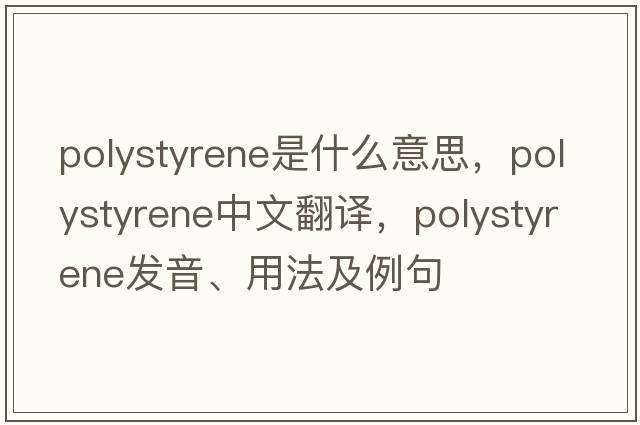 polystyrene是什么意思，polystyrene中文翻譯，polystyrene發(fā)音、用法及例句