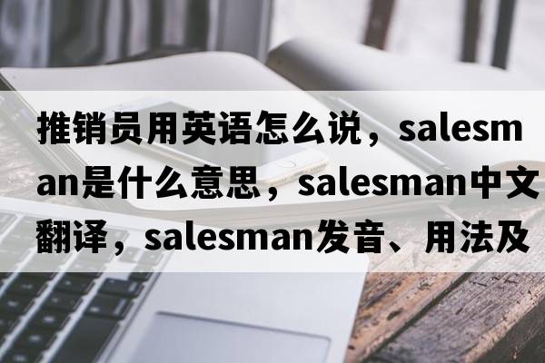 推銷(xiāo)員用英語(yǔ)怎么說(shuō)，salesman是什么意思，salesman中文翻譯，salesman發(fā)音、用法及例句